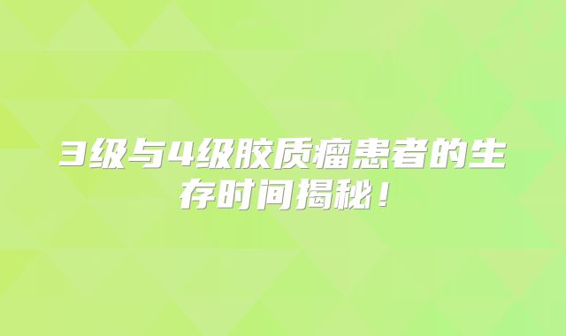 3级与4级胶质瘤患者的生存时间揭秘！