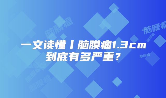 一文读懂丨脑膜瘤1.3cm到底有多严重？