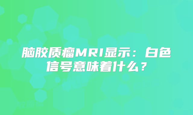 脑胶质瘤MRI显示：白色信号意味着什么？
