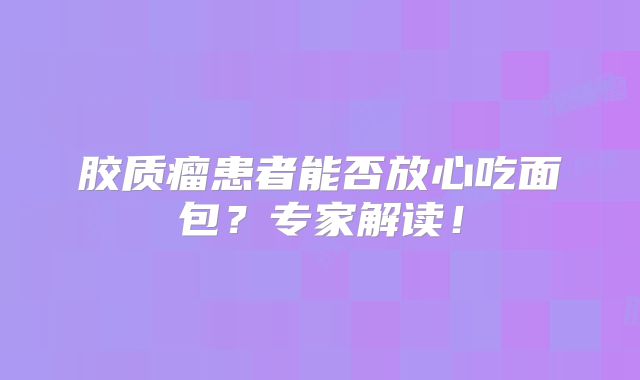 胶质瘤患者能否放心吃面包？专家解读！
