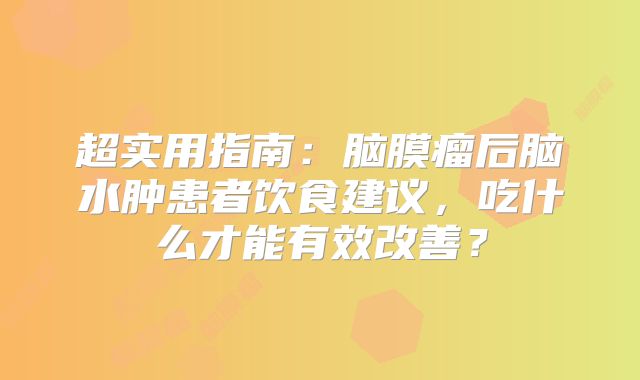 超实用指南：脑膜瘤后脑水肿患者饮食建议，吃什么才能有效改善？