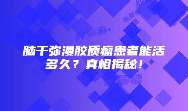 脑干弥漫胶质瘤患者能活多久？真相揭秘！