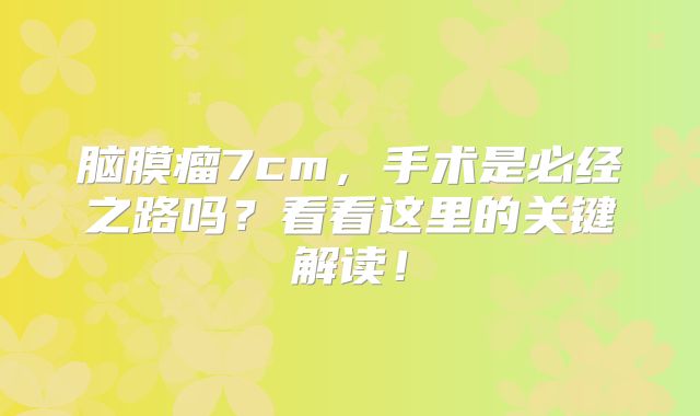 脑膜瘤7cm，手术是必经之路吗？看看这里的关键解读！