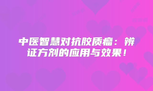 中医智慧对抗胶质瘤：辨证方剂的应用与效果！