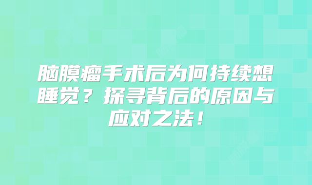 脑膜瘤手术后为何持续想睡觉？探寻背后的原因与应对之法！