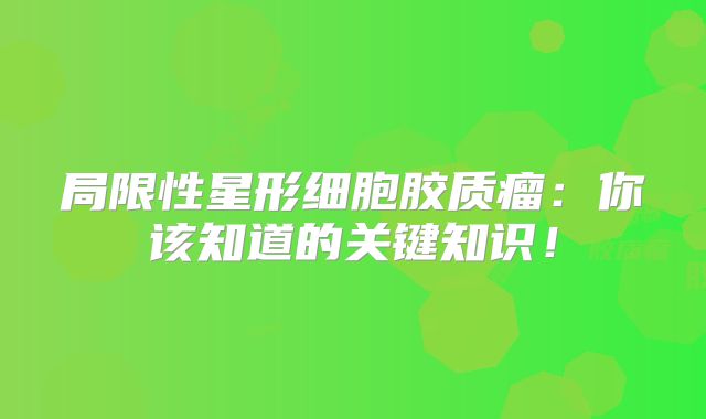 局限性星形细胞胶质瘤：你该知道的关键知识！