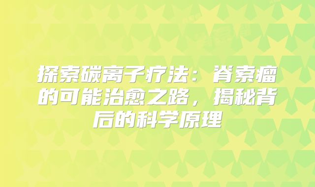 探索碳离子疗法：脊索瘤的可能治愈之路，揭秘背后的科学原理