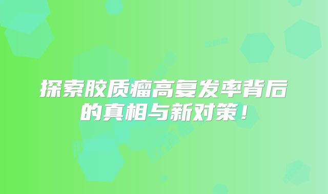 探索胶质瘤高复发率背后的真相与新对策！