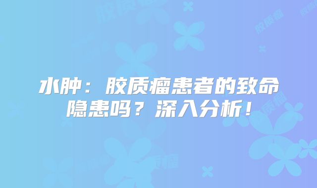 水肿：胶质瘤患者的致命隐患吗？深入分析！