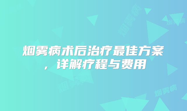 烟雾病术后治疗最佳方案，详解疗程与费用