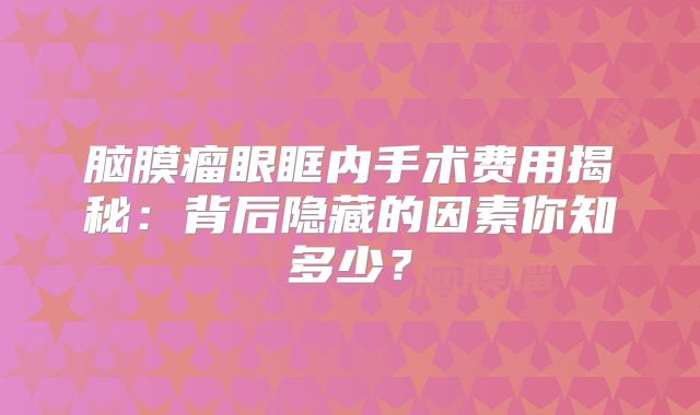 脑膜瘤眼眶内手术费用揭秘：背后隐藏的因素你知多少？