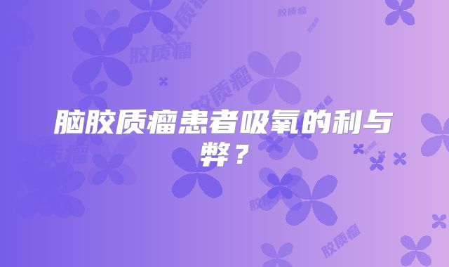 脑胶质瘤患者吸氧的利与弊？