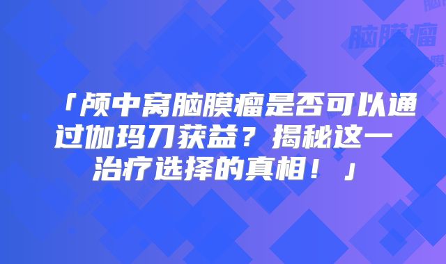 「颅中窝脑膜瘤是否可以通过伽玛刀获益？揭秘这一治疗选择的真相！」