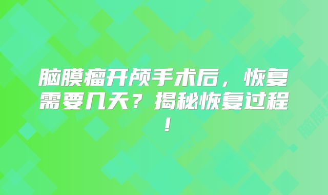 脑膜瘤开颅手术后，恢复需要几天？揭秘恢复过程！