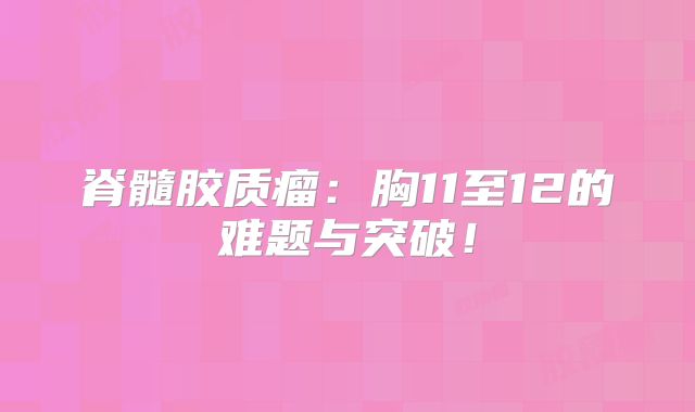脊髓胶质瘤：胸11至12的难题与突破！