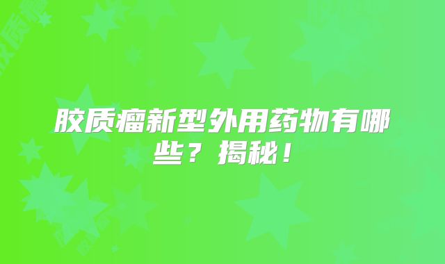 胶质瘤新型外用药物有哪些？揭秘！