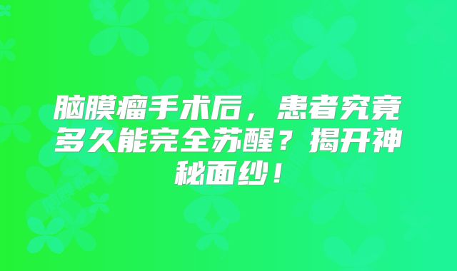 脑膜瘤手术后，患者究竟多久能完全苏醒？揭开神秘面纱！