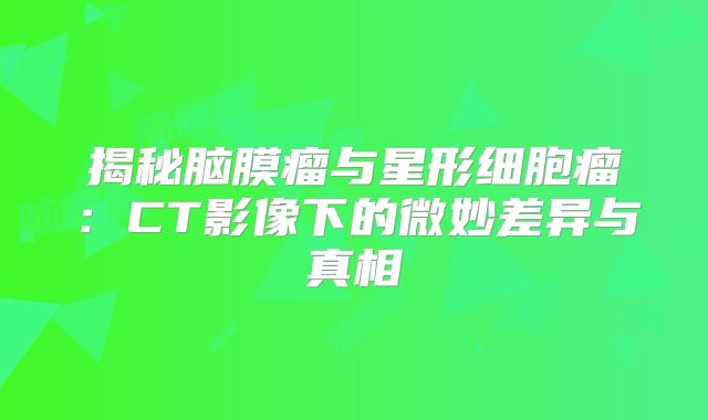 揭秘脑膜瘤与星形细胞瘤：CT影像下的微妙差异与真相