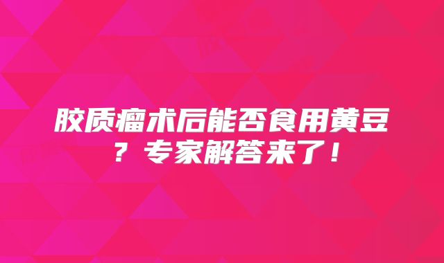 胶质瘤术后能否食用黄豆？专家解答来了！