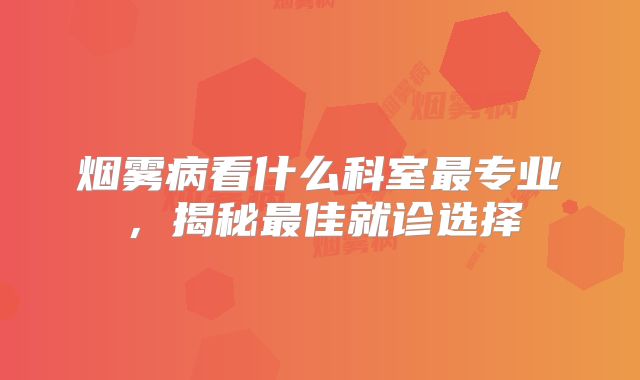 烟雾病看什么科室最专业，揭秘最佳就诊选择