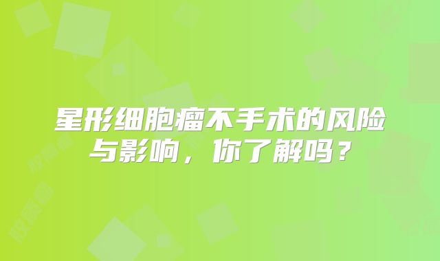 星形细胞瘤不手术的风险与影响，你了解吗？