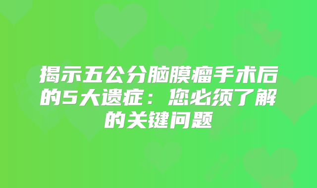 揭示五公分脑膜瘤手术后的5大遗症：您必须了解的关键问题