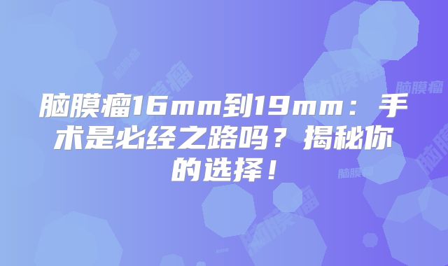 脑膜瘤16mm到19mm：手术是必经之路吗？揭秘你的选择！