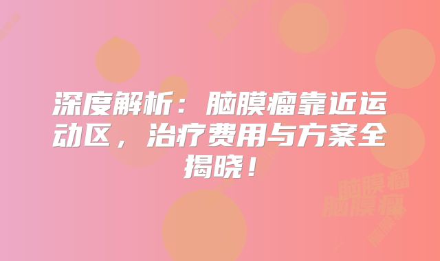 深度解析：脑膜瘤靠近运动区，治疗费用与方案全揭晓！