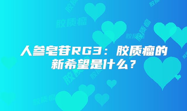 人参皂苷RG3：胶质瘤的新希望是什么？