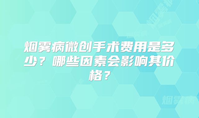 烟雾病微创手术费用是多少？哪些因素会影响其价格？
