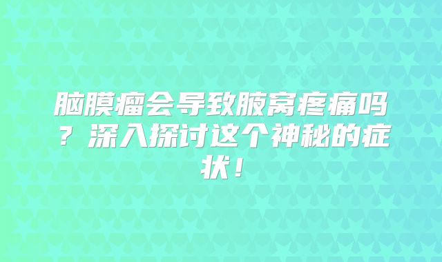 脑膜瘤会导致腋窝疼痛吗？深入探讨这个神秘的症状！
