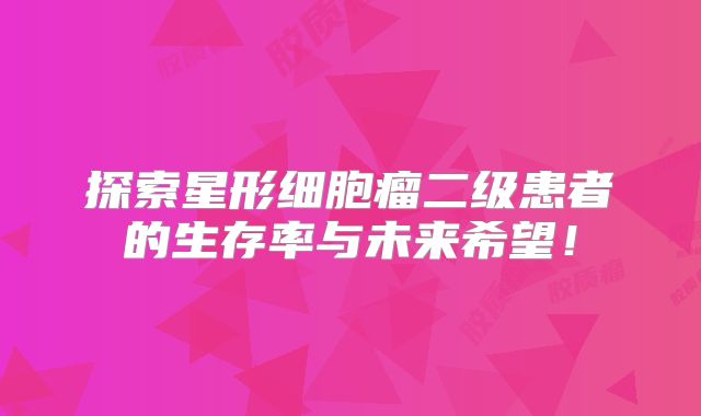 探索星形细胞瘤二级患者的生存率与未来希望！