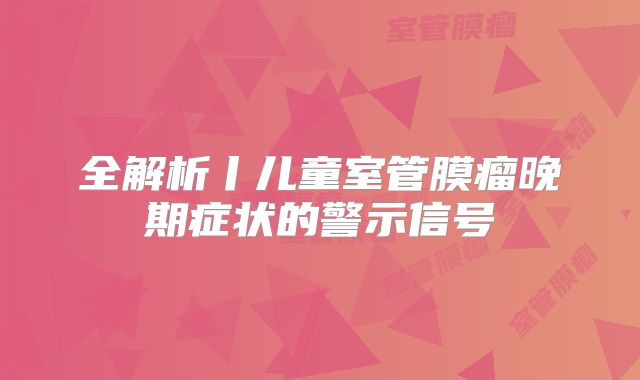 全解析丨儿童室管膜瘤晚期症状的警示信号