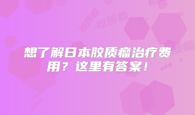 想了解日本胶质瘤治疗费用？这里有答案！