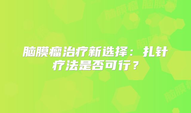 脑膜瘤治疗新选择：扎针疗法是否可行？