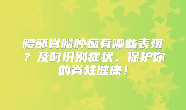 腰部脊髓肿瘤有哪些表现？及时识别症状，保护你的脊柱健康！