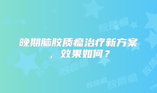 晚期脑胶质瘤治疗新方案，效果如何？