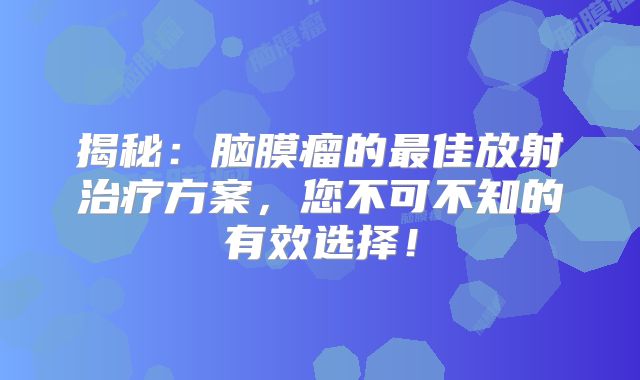揭秘：脑膜瘤的最佳放射治疗方案，您不可不知的有效选择！