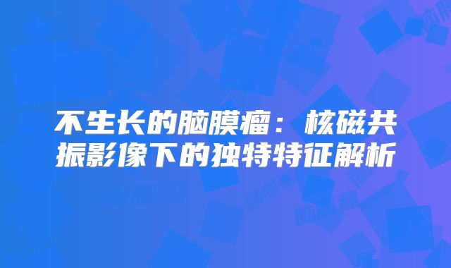 不生长的脑膜瘤：核磁共振影像下的独特特征解析