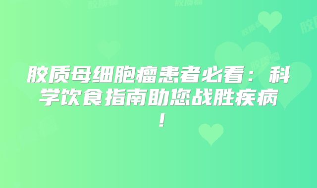 胶质母细胞瘤患者必看：科学饮食指南助您战胜疾病！
