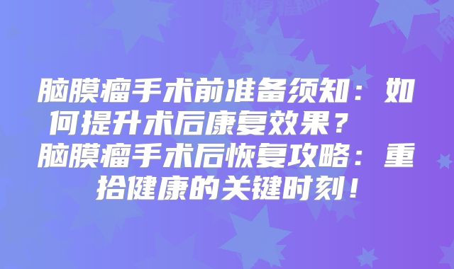 脑膜瘤手术前准备须知：如何提升术后康复效果？  脑膜瘤手术后恢复攻略：重拾健康的关键时刻！