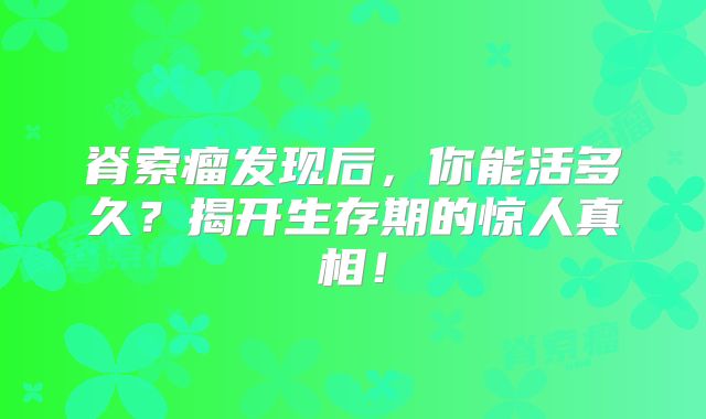 脊索瘤发现后，你能活多久？揭开生存期的惊人真相！