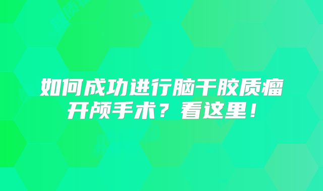 如何成功进行脑干胶质瘤开颅手术？看这里！