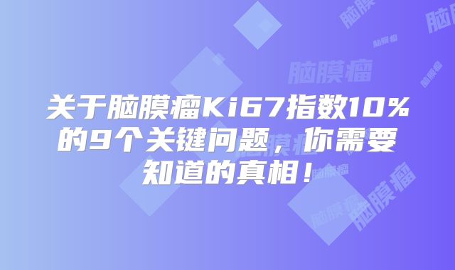 关于脑膜瘤Ki67指数10%的9个关键问题，你需要知道的真相！