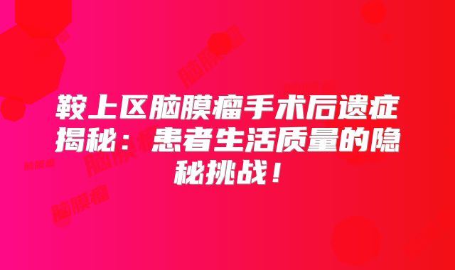 鞍上区脑膜瘤手术后遗症揭秘：患者生活质量的隐秘挑战！