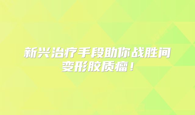 新兴治疗手段助你战胜间变形胶质瘤！