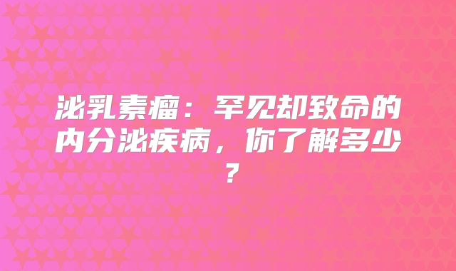 泌乳素瘤：罕见却致命的内分泌疾病，你了解多少？