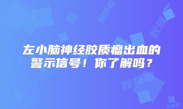 左小脑神经胶质瘤出血的警示信号！你了解吗？