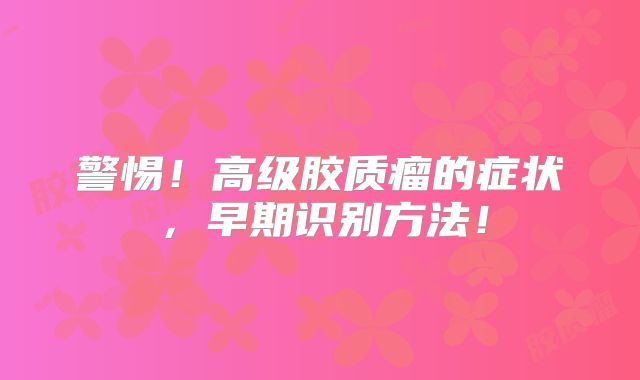 警惕！高级胶质瘤的症状，早期识别方法！