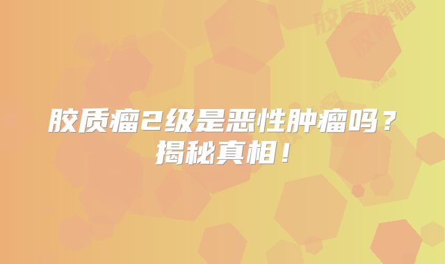 胶质瘤2级是恶性肿瘤吗？揭秘真相！